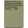 Address to the Royal Geographical Society of London, delivered at the anniversary meeting ... 1839. by William Richard Hamilton