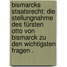 Bismarcks Staatsrecht: Die Stellungnahme des Fürsten Otto von Bismarck zu den wichtigsten Fragen . door Bismarck Otto