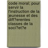 Code Moral; Pour Servir La L'Instruction de La Jeunesse Et Des Diff?erentes Classes de La Soci?et?e door Joseph Honor Valant