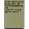 Die Forstabschätzung: Ein Grundriss Der Forstertragsregelung Und Waldwertrechnung (German Edition) by Borggreve Bernard