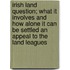 Irish Land Question; What It Involves And How Alone It Can Be Settled An Appeal To The Land Leagues