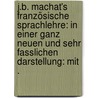 J.b. Machat's französische Sprachlehre: In einer ganz neuen und sehr fasslichen Darstellung: mit . door B. Machat J.