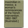 Maximilian in Mexico. A woman's reminiscences of the French intervention. 1862-1867. [Illustrated.] by Sara Yorke Stevenson