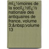 Mï¿½Moires De La Sociï¿½Tï¿½ Nationale Des Antiquaires De France, Volume 3;&Nbsp;Volume 13 by France Soci T. Des Ant