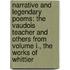 Narrative and Legendary Poems: the Vaudois Teacher and Others From Volume I., the Works of Whittier
