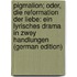 Pigmalion; Oder, Die Reformation Der Liebe: Ein Lyrisches Drama in Zwey Handlungen (German Edition)