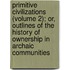 Primitive Civilizations (Volume 2); Or, Outlines of the History of Ownership in Archaic Communities