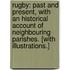 Rugby: past and present, with an historical account of neighbouring parishes. [With illustrations.]