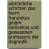 Sämmtliche Schriften des Herrn Franziskus Geiger Kanonikus und gewesenen Professors der Dogmatik . door Geiger Franz