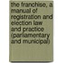 The Franchise, a Manual of Registration and Election Law and Practice (parliamentary and Municipal)