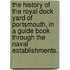 The History of the Royal Dock Yard of Portsmouth, in a guide book through the naval establishments.