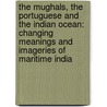 The Mughals, the Portuguese and the Indian Ocean: Changing Meanings and Imageries of Maritime India door Pius Malekandathil