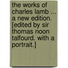 The Works of Charles Lamb ... A new edition. [Edited by Sir Thomas Noon Talfourd. With a portrait.] door Charles Lamb
