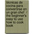Técnicas de cocina para convertirse en un gran chef  / The Beginner's Easy to Use How to Cook Book