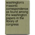 Washington's Masonic Correspondence As Found among the Washington Papers in the Library of Congress