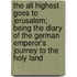 the All Highest Goes to Jerusalem; Being the Diary of the German Emperor's Journey to the Holy Land