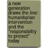 A New Generation Draws The Line: Humanitarian Intervention And The "Responsibility To Protect" Today