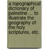 A Topographical Dictionary of Palestine ... to illustrate the geography of the Holy Scriptures, etc.