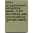 Arthur Schopenhauer's Sämmtliche Werke: -3. Bd. Die Welt Als Wille Und Vorstellung (German Edition)