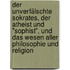 Der unverfälschte Sokrates, der Atheist und "Sophist", und das Wesen aller Philosophie und Religion