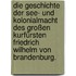 Die Geschichte der See- und Kolonialmacht des großen Kurfürsten Friedrich Wilhelm von Brandenburg.