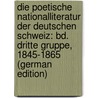 Die Poetische Nationalliteratur Der Deutschen Schweiz: Bd. Dritte Gruppe, 1845-1865 (German Edition) by Robert Weber