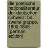 Die Poetische Nationalliteratur Der Deutschen Schweiz: Bd. Zweite Gruppe, 1800-1845 (German Edition) by Robert Weber