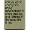 Echoes of Old County Life; Being Recollections of Sport, Politics, and Farming in the Good Old Times by J.K. (John Kersley) Fowler