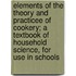 Elements of the Theory and Practicee of Cookery; A Textbook of Household Science, for Use in Schools