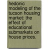 Hedonic Modeling of the Tucson Housing Market: The Effect of Educational Submarkets on House Prices. by Sandra Carole Holland