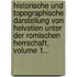 Historische Und Topographische Darstellung Von Helvetien Unter Der Romischen Herrschaft, Volume 1...