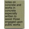 Notes on Concrete and Works in Concrete Especially Written to Assist Those Engaged Upon Public Works by John Newman