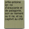 Orllie-antoine Ier; Roi D'araucanie Et De Patagonie, Son Av Nement Au Tr Ne, Et Sa Captivit Au Chili door Antoine De Tounens