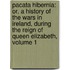 Pacata Hibernia: Or, a History of the Wars in Ireland, During the Reign of Queen Elizabeth, Volume 1