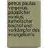 Petrus Paulus Vergerius, päpstlicher Nuntius, katholischer Bischof und Vorkämpfer des Evangelium's