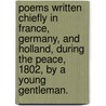 Poems written chiefly in France, Germany, and Holland, during the Peace, 1802, by a Young Gentleman. door Onbekend