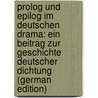 Prolog Und Epilog Im Deutschen Drama: Ein Beitrag Zur Geschichte Deutscher Dichtung (German Edition) by Zellweker Edwin