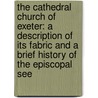 The Cathedral Church Of Exeter: A Description Of Its Fabric And A Brief History Of The Episcopal See by Percy Addleshaw