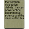 The Victorian Vivisection Debate: Frances Power Cobbe, Experimental Science and the Claims of Brutes by Theodore G. Obenchain