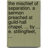 The mischief of separation. A sermon preached at Guild-Hall chapel, ... By ... E. Stillingfleet, ... door Edward Stillingfleet