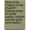 What Is The Mission Of The Church?: Making Sense Of Social Justice, Shalom, And The Great Commission by Kevin DeYoung