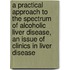 A Practical Approach to the Spectrum of Alcoholic Liver Disease, an Issue of Clinics in Liver Disease