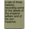 A Tale of three Nations, recording some of the deeds of the Emperor William and of his son Frederick. door James Frederick Hodgetts