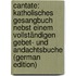 Cantate: Katholisches Gesangbuch Nebst Einem Vollständigen Gebet- Und Andachtsbuche (German Edition)
