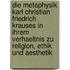 Die Metaphysik Karl Christian Friedrich Krauses in Ihrem Verhaeltnis Zu Religion, Ethik Und Aesthetik