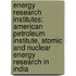 Energy Research Institutes: American Petroleum Institute, Atomic and Nuclear Energy Research in India