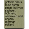 Gottlieb Hillers Reise Durch Einen Theil Von Sachsen, Böhmen, Oestrreich Und Ungarn (German Edition) by Hiller Gottlieb