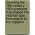 Inventing The 19Th Century: 100 Inventions That Shaped The Victorian Age From Aspirin To The Zeppelin