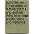 Pond Life: An Introduction to Familiar Plants and Animals Living in or Near Ponds, Lakes and Wetlands