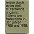 Reisen durch einen Theil Teutschlands, Ungarns, Italiens und Frankreichs in den Jahren 1798 und 1799.